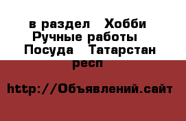  в раздел : Хобби. Ручные работы » Посуда . Татарстан респ.